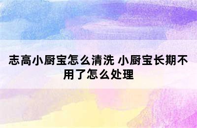 志高小厨宝怎么清洗 小厨宝长期不用了怎么处理